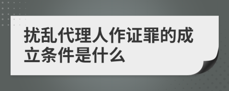 扰乱代理人作证罪的成立条件是什么