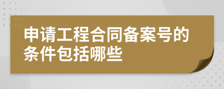 申请工程合同备案号的条件包括哪些