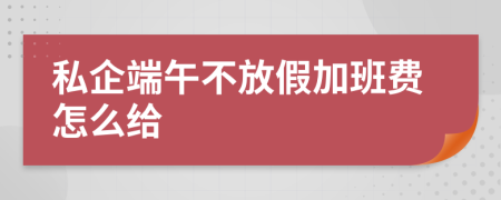 私企端午不放假加班费怎么给