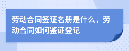 劳动合同签证名册是什么，劳动合同如何鉴证登记