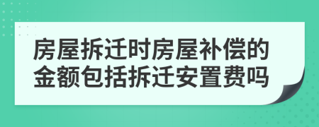 房屋拆迁时房屋补偿的金额包括拆迁安置费吗