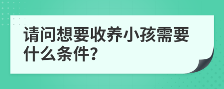 请问想要收养小孩需要什么条件？