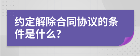 约定解除合同协议的条件是什么？