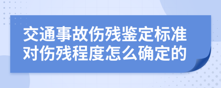 交通事故伤残鉴定标准对伤残程度怎么确定的