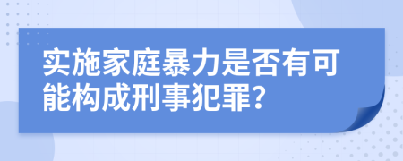 实施家庭暴力是否有可能构成刑事犯罪？