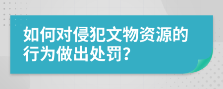 如何对侵犯文物资源的行为做出处罚？