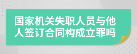 国家机关失职人员与他人签订合同构成立罪吗