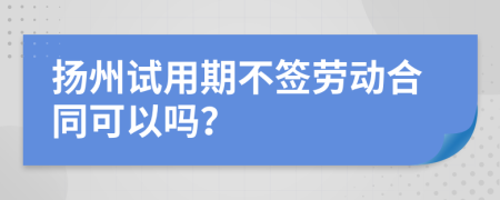 扬州试用期不签劳动合同可以吗？
