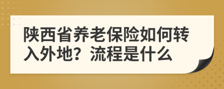 陕西省养老保险如何转入外地？流程是什么