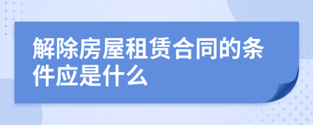 解除房屋租赁合同的条件应是什么