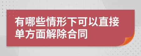 有哪些情形下可以直接单方面解除合同