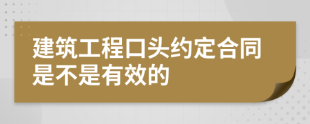 建筑工程口头约定合同是不是有效的