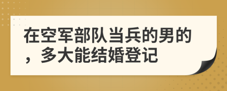 在空军部队当兵的男的，多大能结婚登记