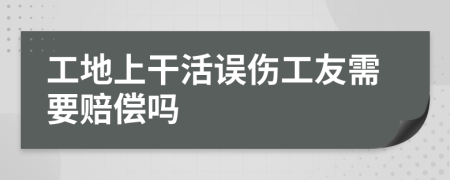 工地上干活误伤工友需要赔偿吗