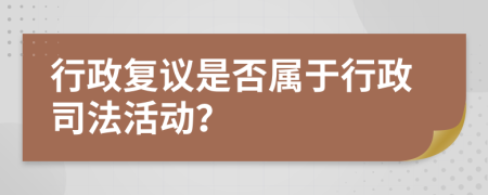 行政复议是否属于行政司法活动？