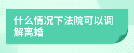 什么情况下法院可以调解离婚