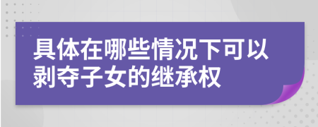 具体在哪些情况下可以剥夺子女的继承权