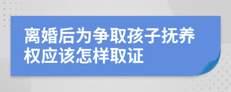 离婚后为争取孩子抚养权应该怎样取证