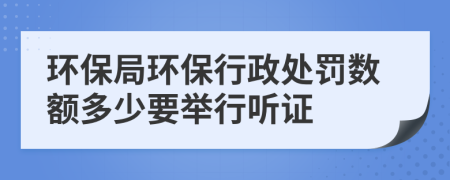 环保局环保行政处罚数额多少要举行听证