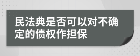 民法典是否可以对不确定的债权作担保