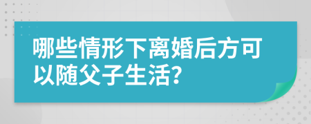 哪些情形下离婚后方可以随父子生活？