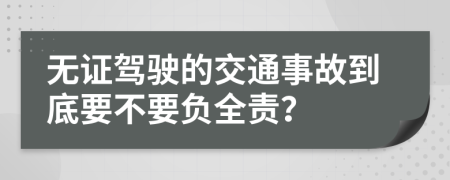 无证驾驶的交通事故到底要不要负全责？