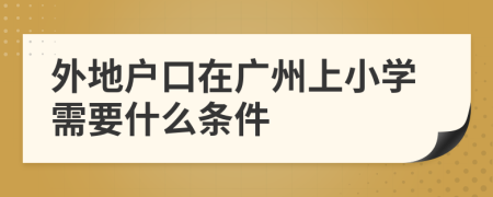 外地户口在广州上小学需要什么条件