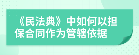 《民法典》中如何以担保合同作为管辖依据