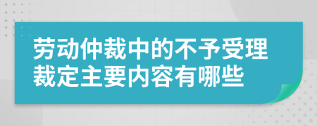 劳动仲裁中的不予受理裁定主要内容有哪些