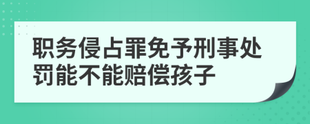 职务侵占罪免予刑事处罚能不能赔偿孩子