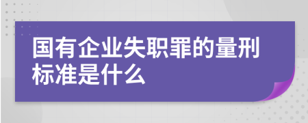 国有企业失职罪的量刑标准是什么