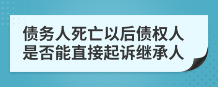 债务人死亡以后债权人是否能直接起诉继承人