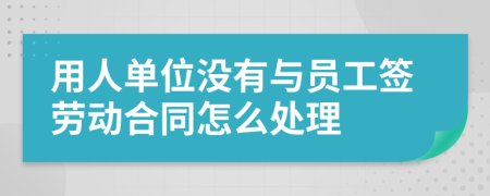 用人单位没有与员工签劳动合同怎么处理