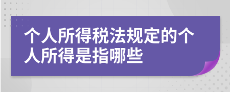 个人所得税法规定的个人所得是指哪些