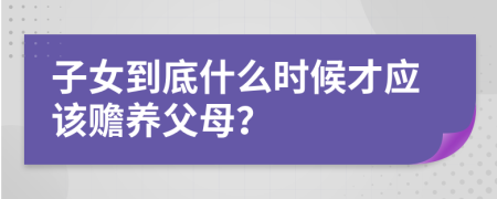 子女到底什么时候才应该赡养父母？