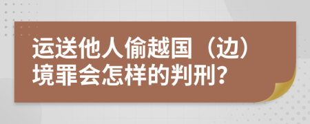 运送他人偷越国（边）境罪会怎样的判刑？