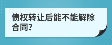 债权转让后能不能解除合同？