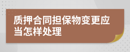 质押合同担保物变更应当怎样处理