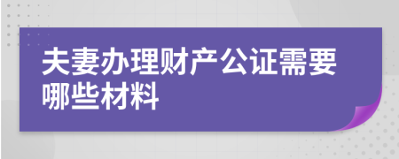 夫妻办理财产公证需要哪些材料