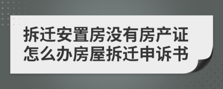 拆迁安置房没有房产证怎么办房屋拆迁申诉书