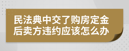 民法典中交了购房定金后卖方违约应该怎么办