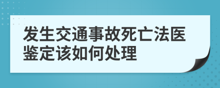 发生交通事故死亡法医鉴定该如何处理