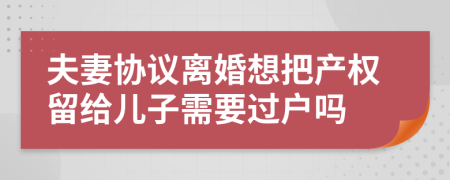 夫妻协议离婚想把产权留给儿子需要过户吗