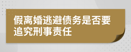 假离婚逃避债务是否要追究刑事责任