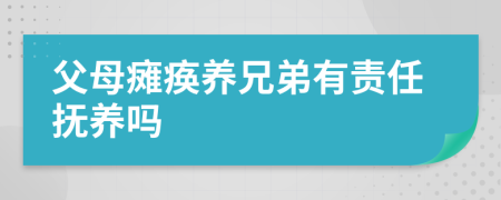 父母瘫痪养兄弟有责任抚养吗