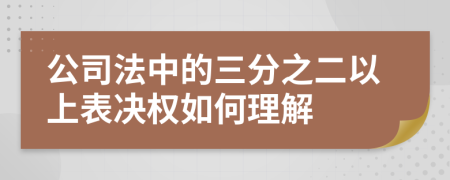 公司法中的三分之二以上表决权如何理解