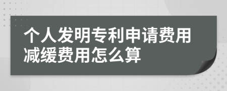 个人发明专利申请费用减缓费用怎么算