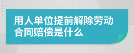 用人单位提前解除劳动合同赔偿是什么