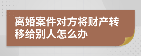 离婚案件对方将财产转移给别人怎么办