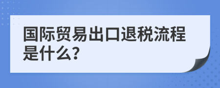 国际贸易出口退税流程是什么？